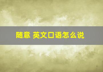 随意 英文口语怎么说